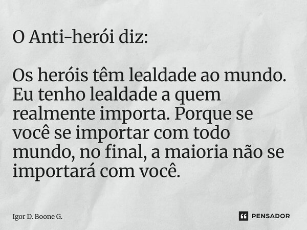 ⁠O Anti-herói diz: Os heróis têm lealdade ao mundo. Eu tenho lealdade a quem realmente importa. Porque se você se importar com todo mundo, no final, a maioria n... Frase de Igor D. Boone G..