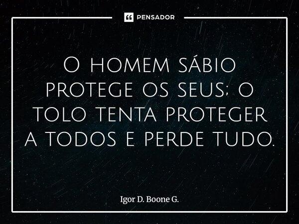 ⁠O homem sábio protege os seus; o tolo tenta proteger a todos e perde tudo.... Frase de Igor D. Boone G..