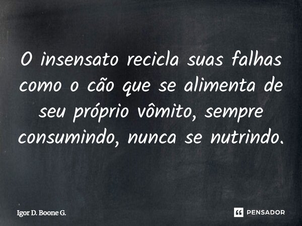 ⁠O insensato recicla suas falhas como o cão que se alimenta de seu próprio vômito, sempre consumindo, nunca se nutrindo.... Frase de Igor D. Boone G..