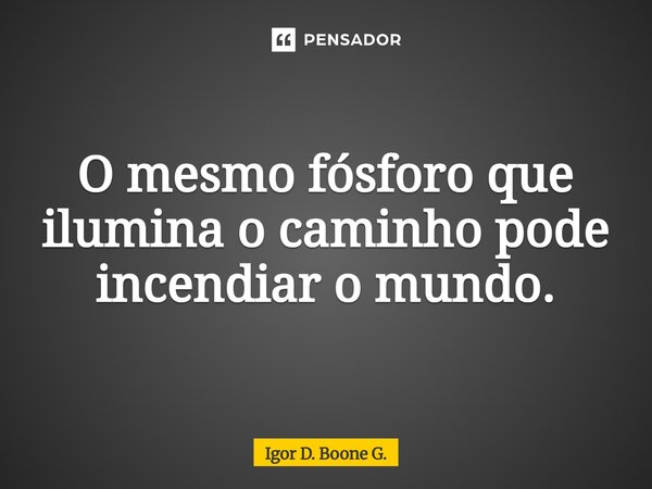 ⁠O mesmo fósforo que ilumina o caminho pode incendiar o mundo.... Frase de Igor D. Boone G..