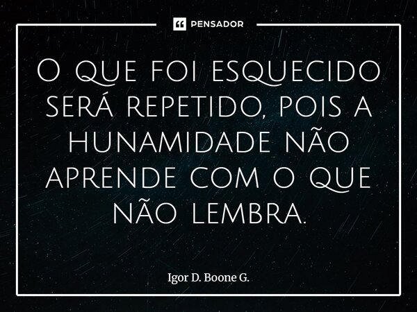 ⁠O que foi esquecido será repetido, pois a humanidade não aprende com o que não lembra.... Frase de Igor D. Boone G..