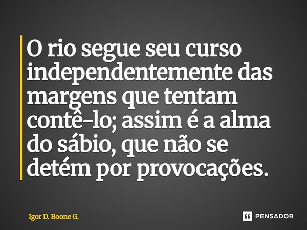 ⁠O rio segue seu curso independentemente das margens que tentam contê-lo; assim é a alma do sábio, que não se detém por provocações.... Frase de Igor D. Boone G..