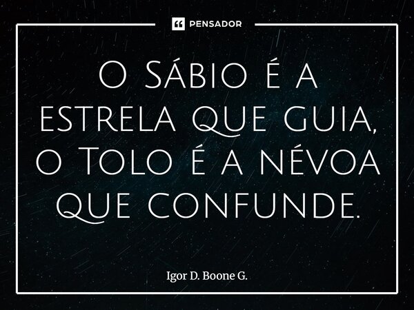 ⁠O Sábio é a estrela que guia, o Tolo é a névoa que confunde.... Frase de Igor D. Boone G..