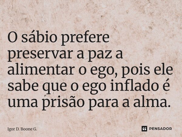 ⁠O sábio prefere preservar a paz a alimentar o ego, pois ele sabe que o ego inflado é uma prisão para a alma.... Frase de Igor D. Boone G..