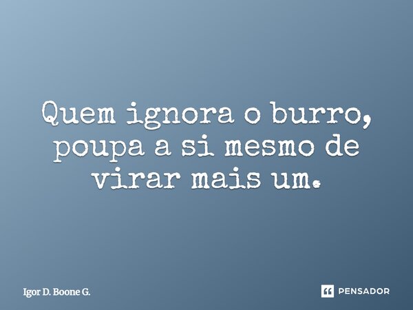 ⁠Quem ignora o burro, poupa a si mesmo de virar mais um.... Frase de Igor D. Boone G..