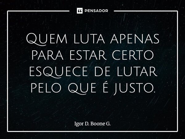 ⁠Quem luta apenas para estar certo esquece de lutar pelo que é justo.... Frase de Igor D. Boone G..