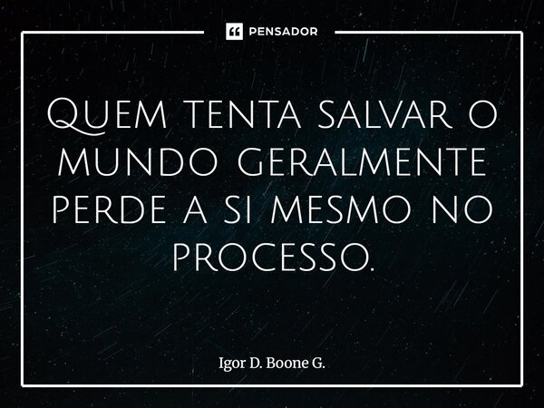 ⁠Quem tenta salvar o mundo geralmente perde a si mesmo no processo.... Frase de Igor D. Boone G..