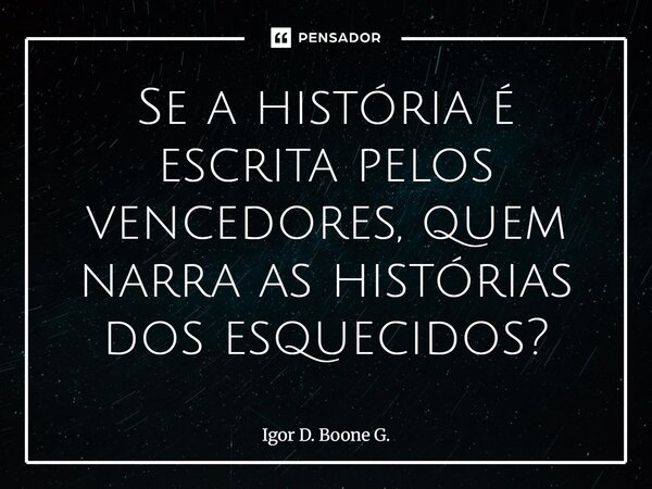 ⁠Se a história é escrita pelos vencedores, quem narra as histórias dos esquecidos?... Frase de Igor D. Boone G..