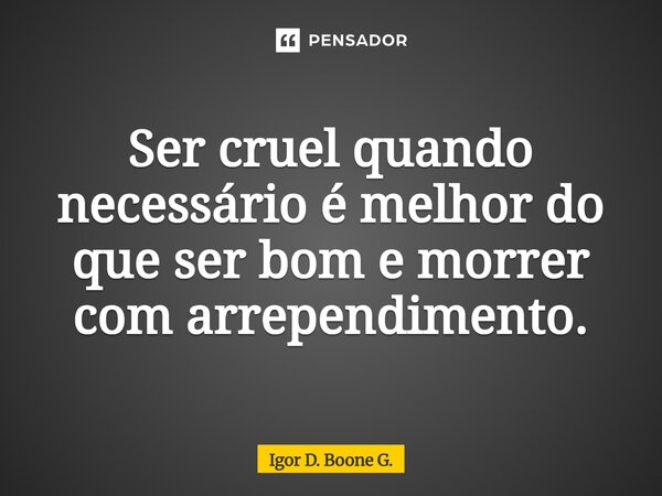⁠Ser cruel quando necessário é melhor do que ser bom e morrer com arrependimento.... Frase de Igor D. Boone G..