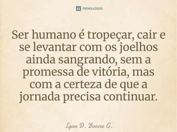 ⁠Ser humano é tropeçar, cair e se levantar com os joelhos ainda sangrando, sem a promessa de vitória, mas com a certeza de que a jornada precisa continuar.... Frase de Igor D. Boone G..