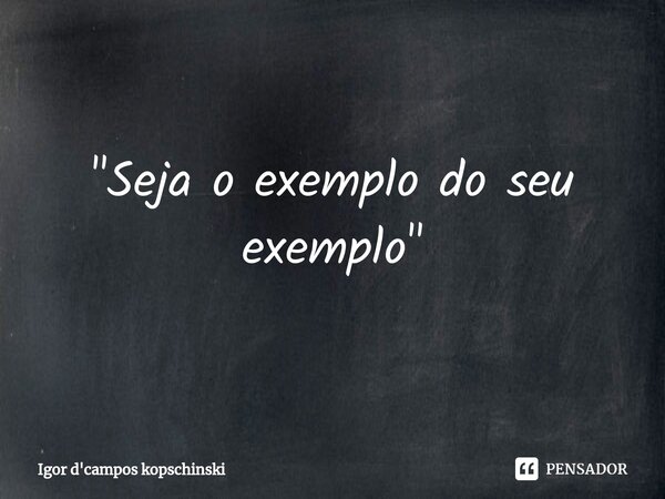 ⁠"Seja o exemplo do seu exemplo"... Frase de Igor d'campos kopschinski.