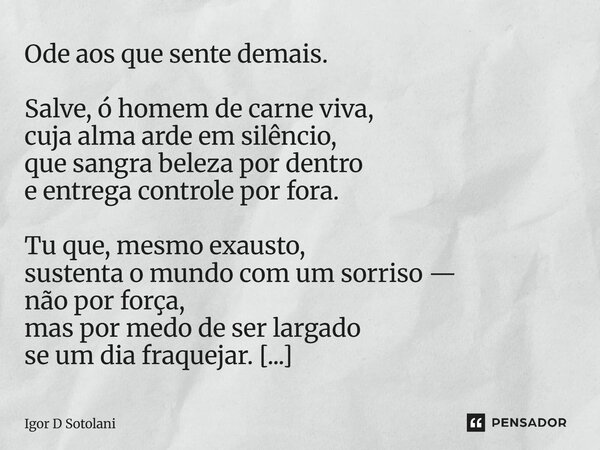Ode aos que sente demais. Salve, ó homem de carne viva, cuja alma arde em silêncio, que sangra beleza por dentro e entrega controle por fora. Tu que, mesmo exa... Frase de Igor D Sotolani.