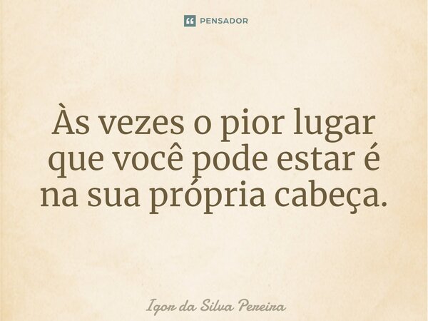 Às vezes o pior lugar que você pode estar é na sua própria cabeça.... Frase de Igor da Silva Pereira.