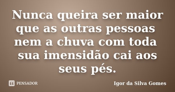 Nunca queira ser maior que as outras pessoas nem a chuva com toda sua imensidão cai aos seus pés.... Frase de Igor da Silva Gomes.