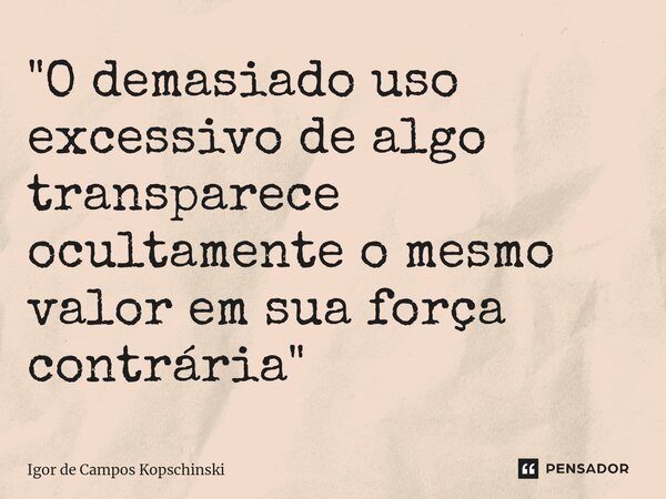 ⁠"O demasiado uso excessivo de algo transparece ocultamente o mesmo valor em sua força contrária"... Frase de Igor de campos kopschinski.