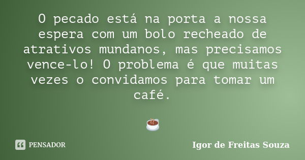 O pecado está na porta a nossa espera com um bolo recheado de atrativos mundanos, mas precisamos vence-lo! O problema é que muitas vezes o convidamos para tomar... Frase de Igor de Freitas Souza.