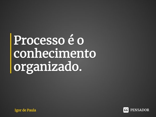 ⁠Processo é o conhecimento organizado.... Frase de Igor de Paula.