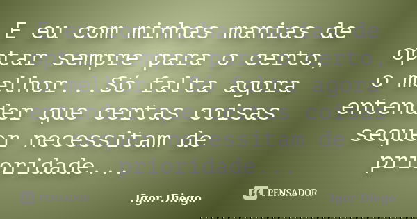 E eu com minhas manias de optar sempre para o certo, o melhor...Só falta agora entender que certas coisas sequer necessitam de prioridade...... Frase de Igor Diego.