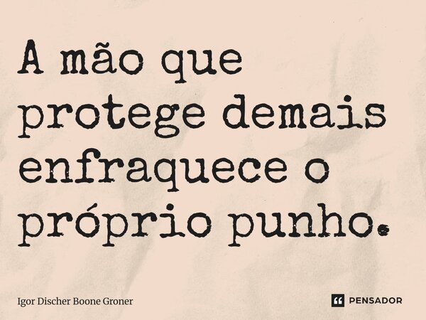 ⁠A mão que protege demais enfraquece o próprio punho.... Frase de Igor Discher Boone Groner.