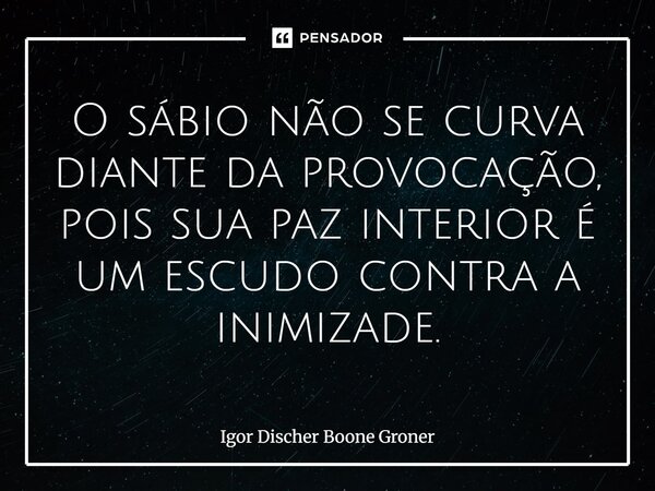 ⁠O sábio não se curva diante da provocação, pois sua paz interior é um escudo contra a inimizade.... Frase de Igor Discher Boone Groner.