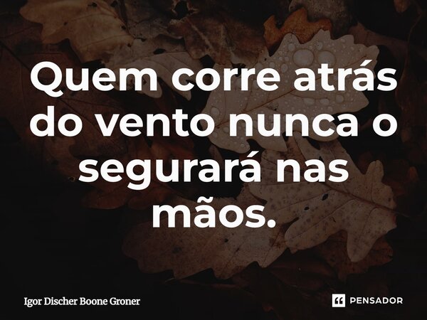 ⁠Quem corre atrás do vento nunca o segurará nas mãos.... Frase de Igor Discher Boone Groner.