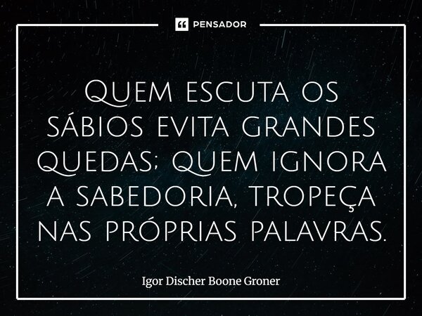 ⁠Quem escuta os sábios evita grandes quedas; quem ignora a sabedoria, tropeça nas próprias palavras.... Frase de Igor Discher Boone Groner.