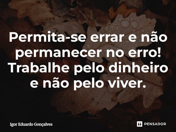 Permita-se errar e não permanecer no erro! Trabalhe pelo dinheiro e não pelo viver.... Frase de Igor Eduardo Gonçalves.
