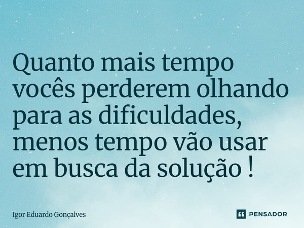 ⁠Quanto mais tempo vocês perderem olhando para as dificuldades, menos tempo vão usar em busca da solução !... Frase de Igor Eduardo Gonçalves.