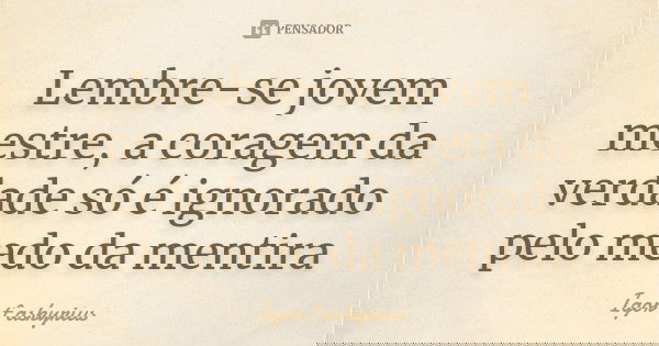 Lembre-se jovem mestre, a coragem da verdade só é ignorado pelo medo da mentira... Frase de Igor f askyrius.