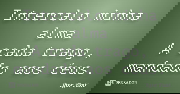 Intercalo minha alma A cada trago, mandado aos céus.... Frase de Igor Fant.