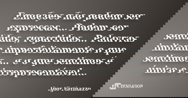 Emoções não podem ser expressas… Podem ser sentidas, repartidas… Palavras imitam imperfeitamente o que sentimos… e o que sentimos é único e irrepresentável…... Frase de Igor Farinazzo.