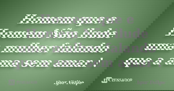 Homem que e Homem Não ilude uma mulher falando que a ama sem amar !... Frase de Igor Felipe.