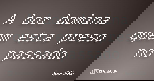 A dor domina quem esta preso no passado... Frase de Igor felix.