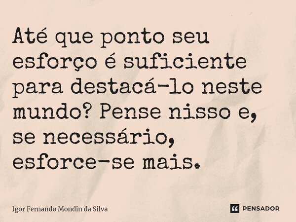 ⁠Até que ponto seu esforço é suficiente para destacá-lo neste mundo? Pense nisso e, se necessário, esforce-se mais.... Frase de Igor Fernando Mondin da Silva.