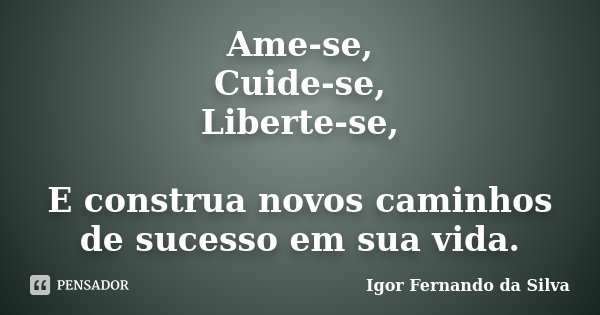 Ame-se, Cuide-se, Liberte-se, E construa novos caminhos de sucesso em sua vida.... Frase de Igor Fernando da Silva.