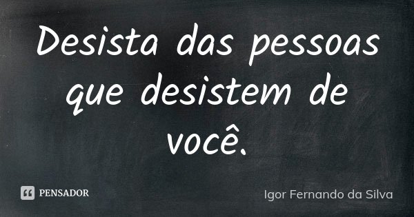 Desista das pessoas que desistem de você.... Frase de Igor Fernando da Silva.