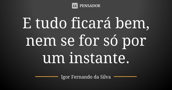 E tudo ficará bem, nem se for só por um instante.... Frase de Igor Fernando da Silva.