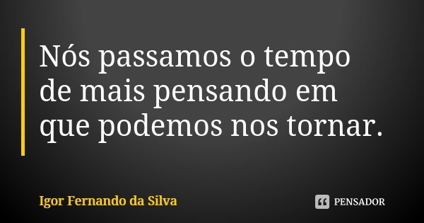 Nós passamos o tempo de mais pensando em que podemos nos tornar.... Frase de Igor Fernando da Silva.