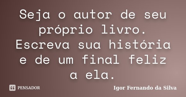 Seja o autor de seu próprio livro. Escreva sua história e de um final feliz a ela.... Frase de Igor Fernando da Silva.