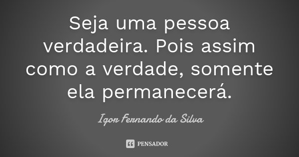 Seja uma pessoa verdadeira. Pois assim como a verdade, somente ela permanecerá.... Frase de Igor Fernando da Silva.