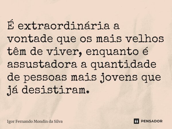 ⁠É extraordinária a vontade que os mais velhos têm de viver, enquanto é assustadora a quantidade de pessoas mais jovens que já desistiram.... Frase de Igor Fernando Mondin da Silva.