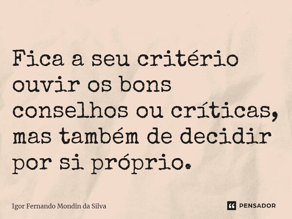 ⁠Fica a seu critério ouvir os bons conselhos ou críticas, mas também de decidir por si próprio.... Frase de Igor Fernando Mondin da Silva.