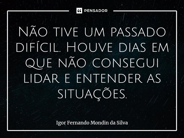 ⁠Não tive um passado difícil. Houve dias em que não consegui lidar e entender as situações.... Frase de Igor Fernando Mondin da Silva.