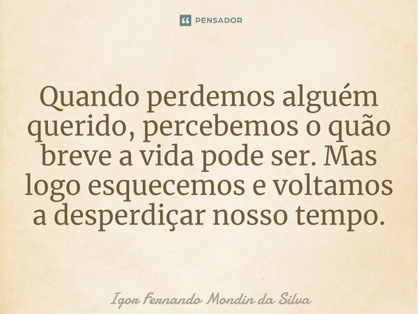 ⁠Quando perdemos alguém querido, percebemos o quão breve a vida pode ser. Mas logo esquecemos e voltamos a desperdiçar nosso tempo.... Frase de Igor Fernando Mondin da Silva.