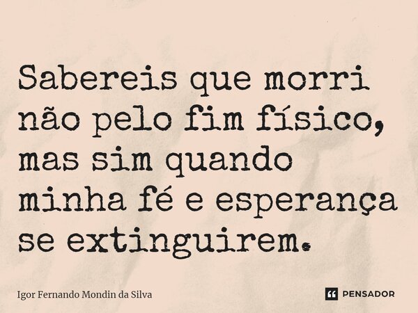 ⁠Sabereis que morri não pelo fim físico, mas sim quando minha fé e esperança se extinguirem.... Frase de Igor Fernando Mondin da Silva.