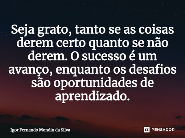 ⁠Seja grato, tanto se as coisas derem certo quanto se não derem. O sucesso é um avanço, enquanto os desafios são oportunidades de aprendizado.... Frase de Igor Fernando Mondin da Silva.