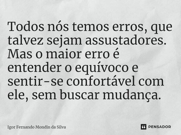 Todos nós temos erros, que talvez sejam assustadores. Mas o maior erro é entender o equívoco e sentir-se confortável com ele, sem buscar mudança.... Frase de Igor Fernando Mondin da Silva.