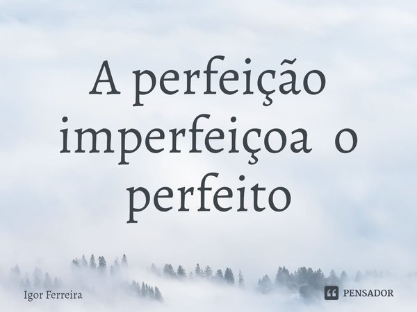 ⁠A perfeição imperfeiçoa o perfeito... Frase de Igor Ferreira.