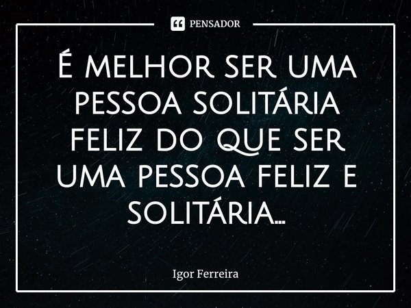 ⁠É melhor ser uma pessoa solitária feliz do que ser uma pessoa feliz e solitária...... Frase de Igor Ferreira.