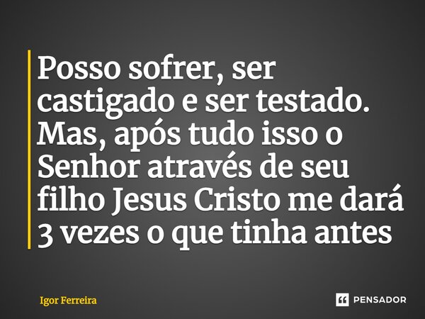 ⁠Posso sofrer, ser castigado e ser testado. Mas, após tudo isso o Senhor através de seu filho Jesus Cristo me dará 3 vezes o que tinha antes... Frase de Igor Ferreira.